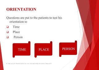 ORIENTATION
Questions are put to the patients to test his
orientation to
orientation to
 Time
 Place
 Person
TIME PLACE
Dr. Shalu jain @ Pt. Khushilal Sharma Govt. Auto. Ayurveda College And institute, Bhopal (M.P)
Questions are put to the patients to test his
PERSON
Dr. Shalu jain @ Pt. Khushilal Sharma Govt. Auto. Ayurveda College And institute, Bhopal (M.P)
 