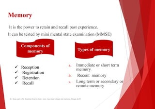 Memory
It is the power to retain and recall past experience.
It can be tested by mini mental state examination (MMSE)
It c...