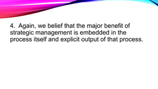 4. Again, we belief that the major benefit of
strategic management is embedded in the
process itself and explicit output of that process.
 