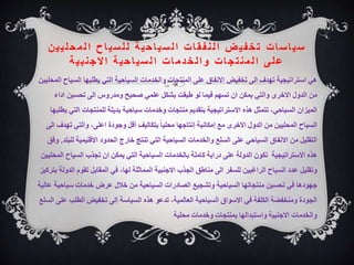 ‫ت‬‫ا‬‫س‬‫ا‬‫ي‬‫س‬
‫ي‬‫ل‬‫ح‬‫م‬‫ل‬‫ا‬ ‫ح‬‫ا‬‫ي‬‫س‬‫ل‬‫ل‬ ‫ة‬‫ي‬‫ح‬‫ا‬‫ي‬‫س‬‫ل‬‫ا‬ ‫ت‬‫ا‬‫ق‬‫ف‬‫ن‬‫ل‬‫ا‬ ‫ض‬‫ي‬‫ف‬‫خ‬‫ت‬
‫ن‬‫ي‬
‫ة‬‫ي‬‫ب‬‫ن‬‫ج‬‫ال‬‫ا‬ ‫ة‬‫ي‬‫ح‬‫ا‬‫ي‬‫س‬‫ل‬‫ا‬ ‫ت‬‫ا‬‫م‬‫د‬‫خ‬‫ل‬‫ا‬‫و‬ ‫ت‬‫ا‬‫ج‬‫ت‬‫ن‬‫م‬‫ل‬‫ا‬ ‫ى‬‫ل‬‫ع‬
‫الس‬ ‫يطلبها‬ ‫التي‬ ‫السياحية‬ ‫والخدمات‬ ‫المنتجات‬ ‫على‬ ‫االنفاق‬ ‫تخفيض‬ ‫الى‬ ‫تهدف‬ ‫استراتيجية‬ ‫هي‬
‫المحليين‬ ‫ياح‬
‫ادا‬ ‫تحسين‬ ‫الى‬ ‫ومدروس‬ ‫صحيح‬ ‫علمي‬ ‫بشكل‬ ‫طبقت‬ ‫لو‬ ‫فيما‬ ‫تسهم‬ ‫ان‬ ‫يمكن‬ ‫والتي‬ ‫االخرى‬ ‫الدول‬ ‫من‬
‫ء‬
‫ا‬ ‫للمنتجات‬ ‫بديلة‬ ‫سياحية‬ ‫وخدمات‬ ‫منتجات‬ ‫بتقديم‬ ‫االستراتيجية‬ ‫هذه‬ ‫تتمثل‬ ،‫السياحي‬ ‫الميزان‬
‫يطلبها‬ ‫لتي‬
‫السياح‬
‫المحليين‬
‫ته‬ ‫والتي‬ ،‫اعلى‬ ‫وجودة‬ ‫أقل‬ ‫بتكاليف‬ ً‫ا‬‫محلي‬ ‫إنتاجها‬ ‫إمكانية‬ ‫مع‬ ‫االخرى‬ ‫الدول‬ ‫من‬
‫الى‬ ‫دف‬
‫االقليمية‬ ‫الحدود‬ ‫خارج‬ ‫تنتج‬ ‫التي‬ ‫السياحية‬ ‫والخدمات‬ ‫السلع‬ ‫على‬ ‫السياحي‬ ‫االنفاق‬ ‫من‬ ‫التقليل‬
‫للبلد‬
.
‫وفق‬
‫السياح‬ ‫تجذب‬ ‫ان‬ ‫يمكن‬ ‫التي‬ ‫السياحية‬ ‫بالخدمات‬ ‫كاملة‬ ‫دراية‬ ‫على‬ ‫الدولة‬ ‫تكون‬ ‫االستراتيجية‬ ‫هذه‬
‫المحليين‬
‫ا‬ ‫تقوم‬ ‫المقابل‬ ‫في‬ ،‫لها‬ ‫المماثلة‬ ‫االجنبية‬ ‫الجذب‬ ‫مناطق‬ ‫الى‬ ‫للسفر‬ ‫الراغبين‬ ‫السياح‬ ‫عدد‬ ‫وتقليل‬
‫بتركيز‬ ‫لدولة‬
‫سياح‬ ‫خدمات‬ ‫عرض‬ ‫خالل‬ ‫من‬ ‫السياحية‬ ‫الصادرات‬ ‫وتشجيع‬ ‫السياحية‬ ‫منتجاتها‬ ‫تحسين‬ ‫في‬ ‫جهودها‬
‫عالية‬ ‫ية‬
‫الطلب‬ ‫تخفيض‬ ‫إلى‬ ‫السياسة‬ ‫هذه‬ ‫تدعو‬ ،‫العالمية‬ ‫السياحية‬ ‫االسواق‬ ‫في‬ ‫الكلفة‬ ‫ومنخفضة‬ ‫الجودة‬
‫السلع‬ ‫على‬
‫محلية‬ ‫وخدمات‬ ‫بمنتجات‬ ‫واستبدالها‬ ‫االجنبية‬ ‫والخدمات‬
 