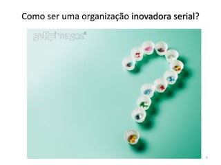 Como ser uma organização inovadora serial?
6
 