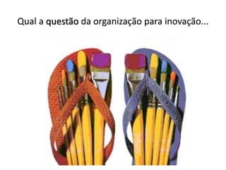 Qual a questão da organização para inovação...
 