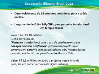 Cooperação Bilateral Brasil-Cuba
• Desenvolvimento de 15 produtos inovadores para a saúde
pública
• Lançamento de Edital M...