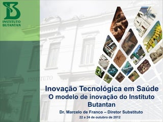 O modelo de inovação do Instituto
Butantan
22 a 24 de outubro de 2012
Inovação Tecnológica em Saúde
Dr. Marcelo de Franco – Diretor Substituto
 