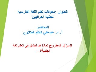 ‫العنوان‬
:
‫الفارسية‬ ‫اللغة‬ ‫تعلم‬ ‫معوقات‬
‫العراقيين‬ ‫للطلبة‬
‫المحاضر‬
‫أ‬
.
‫د‬
.
‫عبدعلي‬
‫كاظم‬
‫الفتالوي‬
‫لغة‬ ‫تعلم‬ ‫في‬ ‫نفشل‬ ‫قد‬ ‫لماذا‬ ‫المطروح‬ ‫السؤال‬
‫أجنبية؟‬
...
 