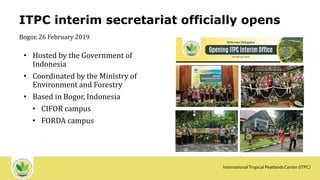 InternationalTropical PeatlandsCenter (ITPC)
ITPC interim secretariat officially opens
• Hosted by the Government of
Indon...