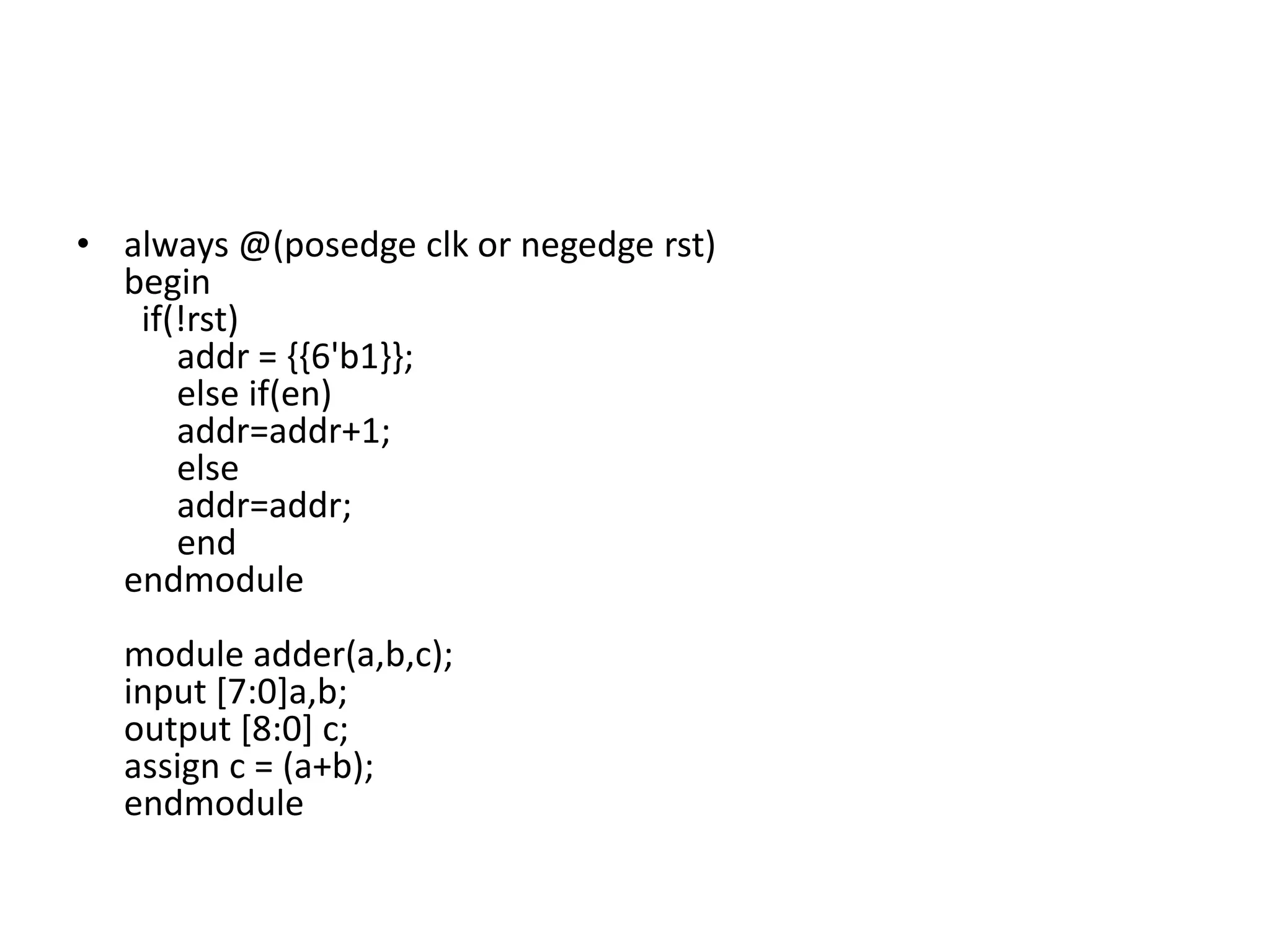 • always @(posedge clk or negedge rst)
begin
if(!rst)
addr = {{6'b1}};
else if(en)
addr=addr+1;
else
addr=addr;
end
endmodule
module adder(a,b,c);
input [7:0]a,b;
output [8:0] c;
assign c = (a+b);
endmodule
 