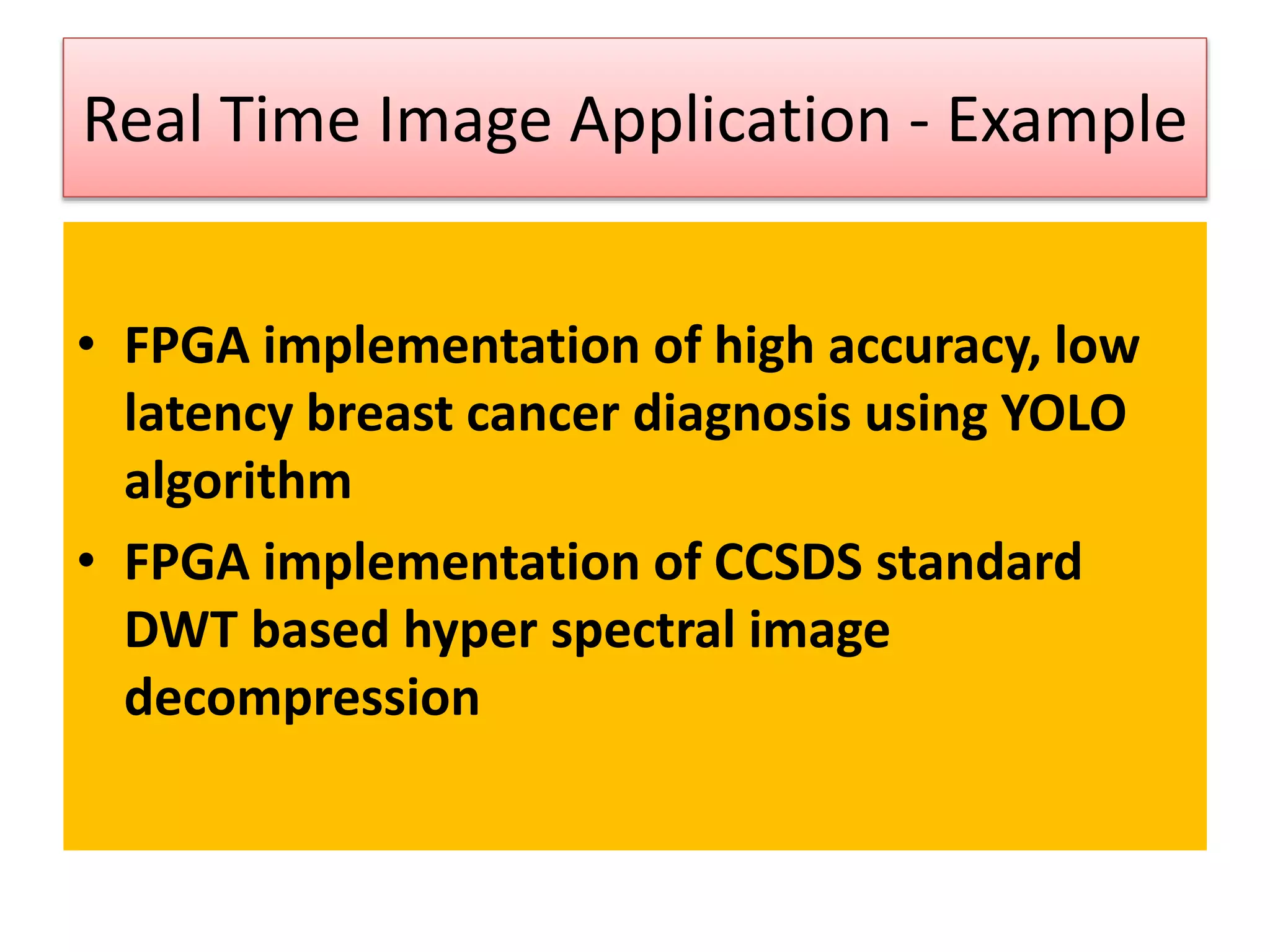 Real Time Image Application - Example
• FPGA implementation of high accuracy, low
latency breast cancer diagnosis using YOLO
algorithm
• FPGA implementation of CCSDS standard
DWT based hyper spectral image
decompression
 