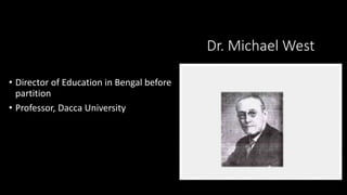 Dr. Michael West
• Director of Education in Bengal before
partition
• Professor, Dacca University
 