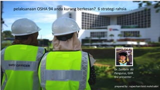 pelaksanaan OSHA 94 anda kurang berkesan? 6 strategi rahsia. . .
prepared by : najwa hani binti mohd sabri
Dr. Zainorin Ali
Pengurus, GHR
the presenter …
 