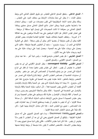 26
ٙ
.
‫الداخمي‬ ‫الصدق‬
‫تبط‬‫ر‬‫ي‬ ‫الذي‬ ‫العاممي‬ ‫التحميؿ‬ ‫يؽ‬‫ر‬‫ط‬ ‫عف‬ ‫لممقياس‬ ‫الداخمي‬ ‫الصدؽ‬ ‫يتحقؽ‬ .
‫معامبلت‬ ‫نمط‬ ‫الي‬ ‫ينظر‬ ‫اذ‬ ، ‫الثبات‬ ‫بتحميؿ‬
. ‫المقياس‬ ‫عمي‬ ‫البنود‬ ‫مختمؼ‬ ‫بيف‬ ‫تباط‬‫ر‬‫اال‬
‫استخداـ‬ ‫ويمكف‬ ، ‫البنود‬ ‫مف‬ ‫مجموعات‬ ‫تكوف‬ ‫التي‬ ‫السيكولوجية‬ ‫االبعاد‬ ‫تحديد‬ ‫يمكف‬ ‫وبذلؾ‬
‫ويمكننا‬ ‫محتوي‬ ‫صدؽ‬ ‫العاممي‬ ‫التحميؿ‬ ‫نتائج‬ ‫اعتبار‬ ‫ويمكف‬ ‫عية‬
‫فر‬ ‫مقاييس‬ ‫ىا‬
‫باعتبار‬ ‫ىذا‬
‫توص‬ ‫التي‬ ‫المجموعات‬ ‫كانت‬ ‫اذا‬ ‫فةما‬‫ر‬‫مع‬ ‫مف‬ ‫العاممي‬ ‫التحميؿ‬
. ‫تبطة‬‫ر‬‫م‬ ‫أو‬ ‫مستقمة‬ ‫الييا‬ ‫ؿ‬
‫اطبلقة‬ ‫بعد‬ ‫عمي‬ ‫تفعوف‬‫ر‬‫م‬ ‫األصالة‬ ‫بعد‬ ‫عمي‬ ‫تفعيف‬‫ر‬‫الم‬ ‫اد‬
‫ر‬‫االف‬ ‫ىؿ‬ ‫االبتكار‬ ‫لقياس‬ ‫اختبار‬ ‫ففي‬
‫اىر‬‫و‬‫الظ‬ ‫بعض‬ ‫فمكونات‬ ‫المقاسة‬ ‫ة‬
‫ر‬‫الظاى‬ ‫طبيعة‬ ‫باختبلؼ‬ ‫النتيجة‬ ‫وتختمؼ‬ . ‫المرونة‬ ‫أو‬ ‫؟‬
‫مستقبل‬ ‫يكوف‬ ‫أف‬ ‫يمكف‬ ‫االخر‬ ‫بعضيا‬ ‫أو‬ ‫ابطة‬
‫ر‬‫مت‬ ‫تكوف‬ ‫أف‬ ‫يمكف‬ ‫الكميو‬
‫ية‬‫ر‬‫النظ‬ ‫في‬ ‫لننظر‬ .
‫الذي‬ ‫فالفرد‬ ، ‫ابطة‬
‫ر‬‫مت‬ ‫عية‬
‫الفر‬ ‫المقاييس‬ ‫أف‬ ‫ستجد‬ ، " ‫ج‬
‫نبر‬‫ر‬‫ست‬ ‫روبرت‬ " ‫ؿ‬ ‫الحب‬ ‫في‬ ‫الثبلثية‬
‫بعد‬ ‫عمي‬ ‫عالية‬ ‫درجات‬ ‫عمي‬ ‫ايضا‬ ‫يحصؿ‬ ، ‫الحممية‬ ‫بعد‬ ‫عمي‬ ‫عالية‬ ‫درجات‬ ‫عمي‬ ‫يحصؿ‬
. ‫اـ‬
‫ز‬‫األلت‬ ‫بعد‬ ‫عمي‬ ‫عالية‬ ‫ودرجات‬ ‫الوجد‬
ٚ
-
‫الخارجي‬ ‫الصدق‬
‫ماوض‬ ‫المقياس‬ ‫يقيس‬ ‫ىؿ‬ :
‫نوعاف‬ ‫نجد‬ ‫ىنا‬ . ‫أخر‬ ‫شيئا‬ ‫وليس‬ ، ‫لقياسو‬ ‫ع‬
. ‫ي‬
‫التميز‬ ‫الصدؽ‬‫و‬ ، ‫ابي‬
‫ر‬‫االقت‬ ‫الصدؽ‬ : ‫الصدؽ‬ ‫مف‬
‫أ‬
‌
.
‌
‫ابي‬
‫ر‬‫االقت‬ ‫الصدق‬
convergent Validity
‫يقيس‬ ‫حد‬ ‫اي‬ ‫الي‬ ‫ابي‬
‫ر‬‫االقت‬ ‫الصدؽ‬ ‫ينظر‬ :
‫اع‬‫و‬‫ان‬ ‫في‬ ‫تفكر‬ ‫ثـ‬ ‫محددا‬ ‫ا‬
‫ر‬‫متغي‬ ‫يقيس‬ ‫مقياس‬ ‫الي‬ ‫لننظر‬ . ‫يقيس‬ ‫أف‬ ‫يفترض‬ ‫ما‬ ‫المقياس‬
‫تصد‬ ‫التي‬ ‫السموؾ‬
‫ونفترض‬ ‫متغير‬ ‫عف‬ ‫تعبر‬ ‫التي‬ ‫الخصائص‬ ‫أو‬ ‫بالخاصية‬ ‫يتمتع‬ ‫مف‬ ‫عف‬ ‫ر‬
‫عف‬ ‫تصدر‬ ‫التي‬ ‫السموؾ‬ ‫اع‬‫و‬‫بأن‬ ‫تبط‬‫ر‬‫ت‬ ‫األصمي‬ ‫المقياس‬ ‫خصائص‬ ‫أو‬ ‫الخاصية‬ ‫مستويات‬ ‫أف‬
‫تعبر‬ ‫كما‬، ‫ج‬
‫نبر‬‫ر‬‫ست‬ ‫ية‬‫ر‬‫نظ‬ ‫في‬ ‫الحممية‬ ‫بعد‬ ‫يقيس‬ ‫مقياسا‬ ‫لناخذ‬ .‫بالمتغير‬ ‫تبط‬‫ر‬‫وت‬ ‫الشخص‬
‫بال‬ ‫تبط‬‫ر‬‫ي‬ ‫انو‬ ‫وجدنا‬ ‫اذا‬ . ‫ج‬
‫نبر‬‫ر‬‫ست‬ ‫كارف‬
‫اصؿ‬‫و‬‫الت‬‫و‬ ‫عايا‬
‫الر‬‫و‬ ‫الثقة‬‫و‬ ‫المحبة‬ ‫عف‬ ‫يعبر‬ ‫الذي‬ ‫سموؾ‬
‫عاية‬
‫الر‬‫و‬ ‫الثقة‬‫و‬ ‫المحبة‬ ‫سموؾ‬ ‫اساليب‬ ‫ألف‬ ، ‫فعبل‬ ‫الحميميو‬ ‫يقيس‬ ‫األصمي‬ ‫المقياس‬ ‫أف‬ ‫أقتنعنا‬
‫درجات‬ ‫يبدوف‬ ‫وىـ‬ ‫المتزوجيف‬ ‫مبلحظة‬ ‫يمكف‬ ‫كذلؾ‬ . ‫الحميمية‬ ‫في‬ ‫المتضمنة‬ ‫ىي‬ ‫اصؿ‬‫و‬‫الت‬‫و‬
‫مقا‬ ‫و‬ ‫اصؿ‬‫و‬‫الت‬ ‫و‬ ‫عاية‬
‫الر‬‫و‬ ‫الثقة‬ ‫و‬ ‫المحبة‬ ‫مف‬
‫ثـ‬ ‫ومف‬ ‫الحميمية‬ ‫مقياس‬ ‫عمي‬ ‫بدرجاتيـ‬ ‫ذلؾ‬ ‫نة‬‫ر‬
‫صادقا‬ ‫أو‬ ، ‫الذكر‬ ‫السالفة‬ ‫السموؾ‬ ‫باساليب‬ ‫تباطو‬‫ر‬‫ال‬ ‫خارجي‬ ‫صدؽ‬ ‫ذا‬ ‫الحميمية‬ ‫مقياس‬ ‫يعتبر‬
‫تقيس‬ ‫ات‬
‫ر‬‫اختبا‬ ‫يجد‬ ‫أف‬ ‫الباحث‬ ‫ويستطيع‬ ‫يقيسو‬ ‫أف‬ ‫يفترض‬ ‫ما‬ ‫يقيس‬ ‫أنو‬ ‫أي‬ ، ‫ابيا‬
‫ر‬‫اقت‬ ‫صدقا‬
‫م‬ ‫كاف‬ ‫فإذا‬ ، ‫المعد‬ ‫المقياس‬ ‫مع‬ ‫ي‬
‫تجر‬ ، ‫الخصائص‬ ‫ىذه‬
‫كاف‬ ، ‫ا‬
‫ر‬‫كبي‬ ‫بينيما‬ ‫تباط‬‫ر‬‫اال‬ ‫عامؿ‬
. ‫ابيا‬
‫ر‬‫اقت‬ ‫صدقا‬ ‫المعد‬ ‫االختبار‬ ‫صدؽ‬ ‫عمي‬ ‫دليبل‬ ‫ذلؾ‬
‫ب‬
‌
.
‌
‫ي‬
‫التمييز‬ ‫الصدق‬
Discriminant Validity
‫صدؽ‬ ‫أنو‬ ‫عمي‬ ‫ي‬
‫التمييز‬ ‫الصدؽ‬ ‫فيـ‬ ‫يساء‬ :
‫ماال‬ ‫يقيس‬ ‫ال‬ ‫المقياس‬ ‫أف‬ ‫حد‬ ‫اي‬ ‫الي‬ ‫يعني‬ ‫ي‬
‫التمييز‬ ‫الصدؽ‬ ‫أف‬ ‫اقع‬‫و‬‫ال‬‫و‬ . ‫فية‬‫ر‬‫الط‬ ‫نة‬‫ر‬‫المقا‬
. ‫يقيس‬ ‫اف‬ ‫يفترض‬
‫اال‬ ‫يجب‬ ‫ي‬
‫تمييز‬ ‫صدؽ‬ ‫لدية‬ ‫يكوف‬ ‫فمكي‬ ، ‫لؤلكتئاب‬ ‫مقياس‬ ‫لدينا‬ ‫كاف‬ ‫فاذا‬
‫ضعيفا‬ ‫تباطا‬‫ر‬‫ا‬ ‫تبط‬‫ر‬‫ي‬ ‫أو‬ ‫منبسطا‬ ‫عادة‬ ‫يكوف‬ ‫ال‬ ‫المكتئب‬ ‫فالشخص‬ ، ‫االنبساط‬ ‫بمقياس‬ ‫تبط‬‫ر‬‫ي‬
 
