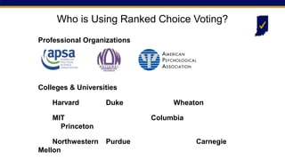 Professional Organizations
Who is Using Ranked Choice Voting?
Colleges & Universities
Harvard Duke Wheaton
MIT Columbia
Princeton
Northwestern Purdue Carnegie
Mellon
 