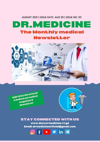 DR.MEDICINE
The Monthly medical
Newsletter
STAY CONNECTED WITH US
www.doctormedicine.rf.gd
Email: drmedicineofficial@gmail.com
KEEP UPDATED WITH US!
A Dedicated medical
magazine &
Newsletter
AUGUST 2021 | ISSUE DATE: AUG 25 | ISSUE NO: 03
 