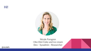 @nicolefv
Hi!
Nicole Forsgren
I like Diet Coke and ice cream
Dev - Sysadmin - Researcher
 