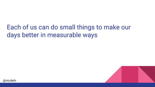 @nicolefv
Each of us can do small things to make our
days better in measurable ways
 