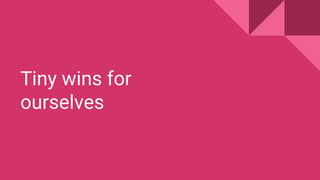 Tiny wins for
ourselves
 