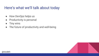@nicolefv
Here’s what we’ll talk about today
● How DevOps helps us
● Productivity is personal
● Tiny wins
● The future of productivity and well-being
 