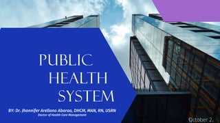 PUBLIC
HEALTH
SYSTEM
BY: Dr. Jhonnifer Arellano Abarao, DHCM, MAN, RN, USRN
Doctor of Health Care Management
October 2,
 