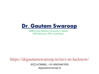 Dr. Gautam Swaroop
MBBS (Gold Medalist, Chancellor’s Medal)
MD( Medicine), DM ( Cardiology)
https://drgautamswaroop.in/tavi-in-lucknow/
0522-6780001, +91-09839467858
drgautamswaroop.in
 