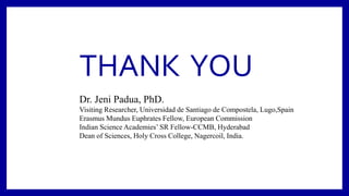 THANK YOU
Dr. Jeni Padua, PhD.
Visiting Researcher, Universidad de Santiago de Compostela, Lugo,Spain
Erasmus Mundus Euphrates Fellow, European Commission
Indian Science Academies’ SR Fellow-CCMB, Hyderabad
Dean of Sciences, Holy Cross College, Nagercoil, India.
 