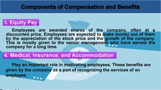 Employees are awarded shares of the company, often at a
discounted price. Employees are expected to make money out of them
by the appreciation of the stock price and the growth of the company.
This is mostly given to the senior management who have served the
company for a long time.
3. Equity Pay
4. Medical, Insurance, and Accommodation
Play an important role in motivating employees. These benefits are
given by the company as a part of recognizing the services of an
employee.
 