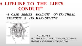 A LIFELINE TO THE LIFE’S
CONDUIT”
-A CASE SERIES ANALYSIS ON TRACHEAL
STENOSIS & ITS MANAGEMENT
AUTHORS :
PROF.DR.R.MUTHUKUMAR,MS,DLO,DNB
PROF.DR.K.SEMMANASELVAN,MS,DLO
 
