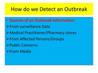 How do we Detect an Outbreak
• Sources of an Outbreak Information
From surveillance Data
Medical Practitioner/Pharmacy stores
From Affected Persons/Groups
Public Concerns
From Media
 