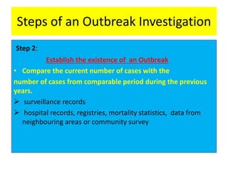 Steps of an Outbreak Investigation
Step 2:
Establish the existence of an Outbreak
• Compare the current number of cases with the
number of cases from comparable period during the previous
years.
 surveillance records
 hospital records, registries, mortality statistics, data from
neighbouring areas or community survey
 