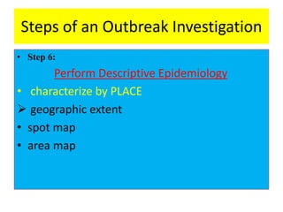 Steps of an Outbreak Investigation
• Step 6:
Perform Descriptive Epidemiology
• characterize by PLACE
 geographic extent
• spot map
• area map
 