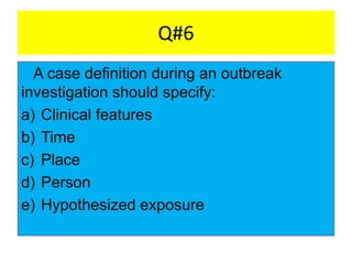 Q#6
A case definition during an outbreak
investigation should specify:
a) Clinical features
b) Time
c) Place
d) Person
e) Hypothesized exposure
 