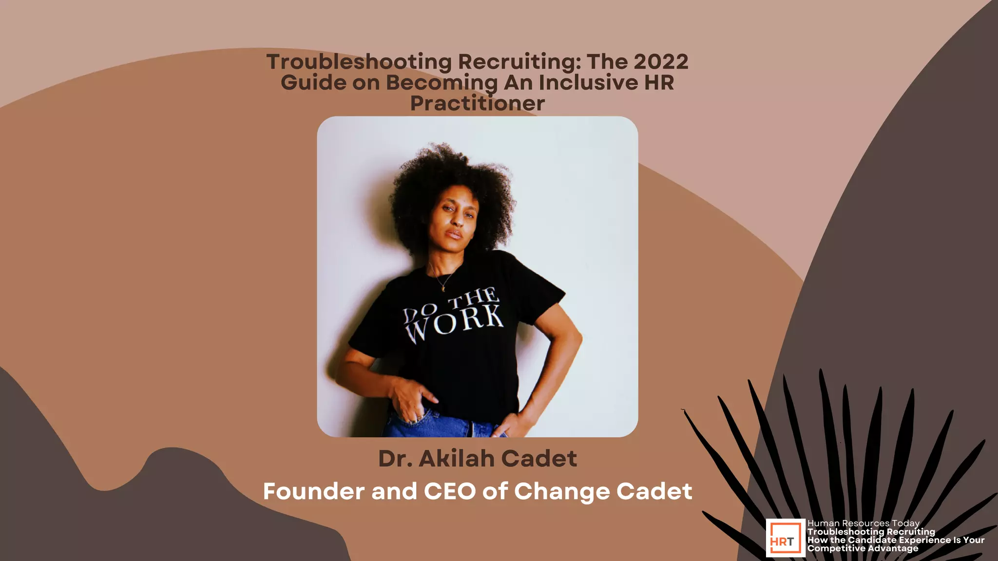 Troubleshooting Recruiting: The 2022
Guide on Becoming An Inclusive HR
Practitioner








Human Resources Today
Troubleshooting Recruiting
How the Candidate Experience Is Your
Competitive Advantage
Dr. Akilah Cadet
Founder and CEO of Change Cadet
 