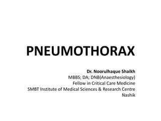 PNEUMOTHORAX
Dr. Noorulhaque Shaikh
MBBS; DA; DNB(Anaesthesiology)
Fellow in Critical Care Medicine
SMBT Institute of Medical Sciences & Research Centre
Nashik
 