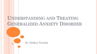 UNDERSTANDING AND TREATING
GENERALIZED ANXIETY DISORDER
Dr. Sridhar Yaratha
 
