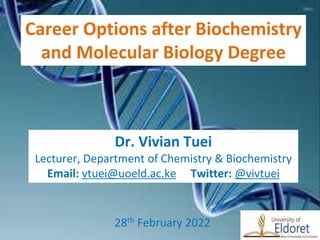 Dr. Vivian Tuei
Lecturer, Department of Chemistry & Biochemistry
Email: vtuei@uoeld.ac.ke Twitter: @vivtuei
28th February 2022
Career Options after Biochemistry
and Molecular Biology Degree
 
