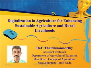 Digitalization in Agriculture for Enhancing
Sustainable Agriculture and Rural
Livelihoods
Dr.C.Thatchinamoorthy
Assistant Professor
Department of Agricultural Extension
Don Bosco College of Agriculture
Sagayathottam, Tamil Nadu
24-Mar-22
Dr.C.THATCHINAMOORTHY, Agricultural
Extension
 