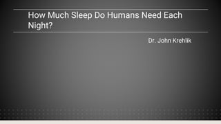 How Much Sleep Do Humans Need Each
Night?
Dr. John Krehlik
 