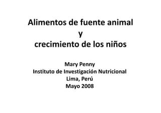 Alimentos de fuente animal 
y 
crecimiento de los niños
crecimiento de los niños
Mary Penny
d ó l
Instituto de Investigación Nutricional
Lima, Perú
Mayo 2008
 