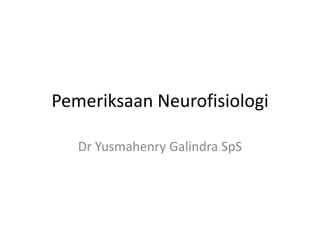 Pemeriksaan Neurofisiologi
Dr Yusmahenry Galindra SpS
 