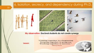 6. Isolation, secrecy, and dependency during Ph.D.
33
My observation: Doctoral students do not create synergy
Lesson:
 