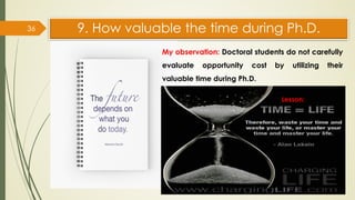 9. How valuable the time during Ph.D.
36
My observation: Doctoral students do not carefully
evaluate opportunity cost by utilizing their
valuable time during Ph.D.
Lesson::
 