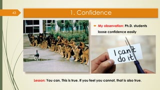 1. Confidence
 My observation: Ph.D. students
loose confidence easily
43
Lesson: You can, This is true. If you feel you cannot, that is also true.
 