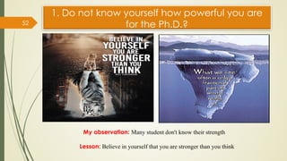 1. Do not know yourself how powerful you are
for the Ph.D.?
52
My observation: Many student don't know their strength
Lesson: Believe in yourself that you are stronger than you think
 