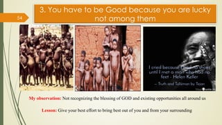 3. You have to be Good because you are lucky
not among them
54
My observation: Not recognizing the blessing of GOD and existing opportunities all around us
Lesson: Give your best effort to bring best out of you and from your surrounding
 