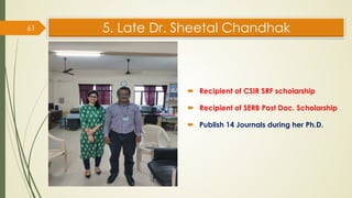 5. Late Dr. Sheetal Chandhak
 Recipient of CSIR SRF scholarship
 Recipient of SERB Post Doc. Scholarship
 Publish 14 Journals during her Ph.D.
61
 