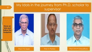 My Idols in the journey from Ph.D. scholar to
supervisor
81
Have an
Idol and
follow the
footprints
Prof. P K Dash Prof. K Parida Prof. R N P Choudhury
 