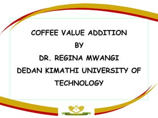 COFFEE VALUE ADDITION
BY
DR. REGINA MWANGI
DEDAN KIMATHI UNIVERSITY OF
TECHNOLOGY
 