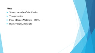 Place
 Select channels of distribution
 Transportation
 Point of Sales Materials ( POSM)
 Display racks, stand etc.
 