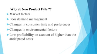 Why do New Product Fails ??
 Market factors
Poor demand management
Changes in consumer taste and preferences
Changes in environmental factors
Low profitability on account of higher than the
anticipated costs
 