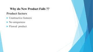 Why do New Product Fails ??
Product factors
 Unattractive features
 No uniqueness
 Flawed product
 