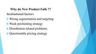 Why do New Product Fails ??
Institutional factors
 Wrong segmentation and targeting
 Weak positioning strategy
 Distribution related problems
 Questionable pricing strategy
 